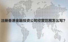 注冊香港金融投資公司經(jīng)營范圍怎么寫？